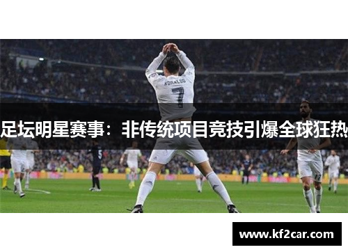 足坛明星赛事：非传统项目竞技引爆全球狂热