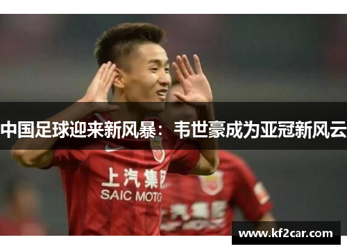 中国足球迎来新风暴：韦世豪成为亚冠新风云